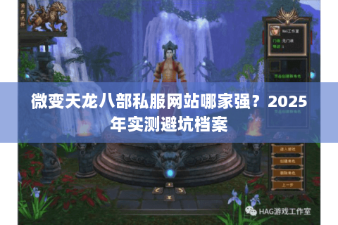 微变天龙八部私服网站哪家强？2025年实测避坑档案