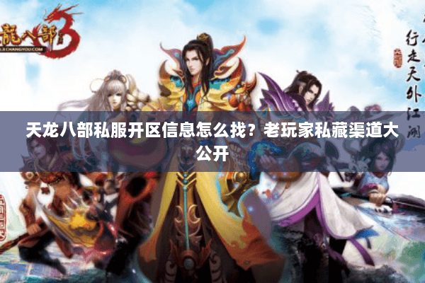 天龙八部私服开区信息怎么找？老玩家私藏渠道大公开