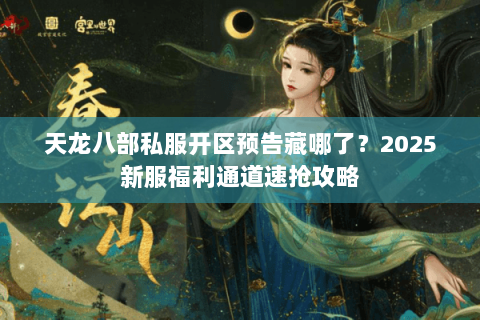 天龙八部私服开区预告藏哪了？2025新服福利通道速抢攻略