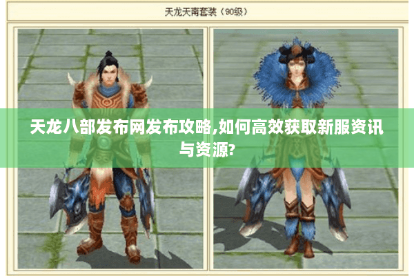 天龙八部发布网发布攻略,如何高效获取新服资讯与资源?