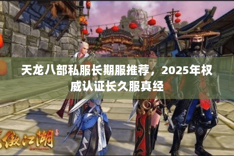 天龙八部私服长期服推荐，2025年权威认证长久服真经