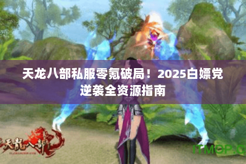 天龙八部私服零氪破局！2025白嫖党逆袭全资源指南