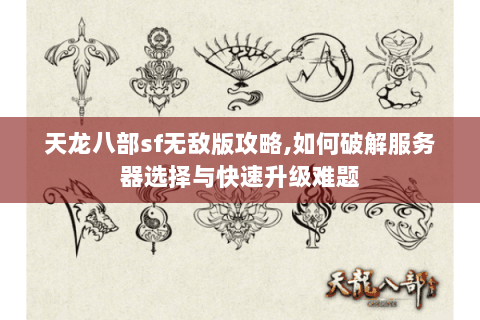 天龙八部sf无敌版攻略,如何破解服务器选择与快速升级难题