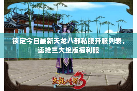 锁定今日最新天龙八部私服开服列表，速抢三大绝版福利服