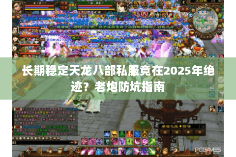 长期稳定天龙八部私服竟在2025年绝迹?老炮防坑指南 长期稳定天龙八部私服竟在2025年绝迹?老炮防坑指南