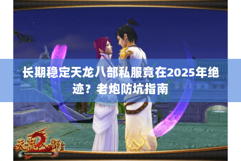 长期稳定天龙八部私服竟在2025年绝迹？老炮防坑指南