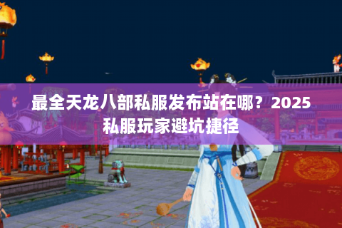 最全天龙八部私服发布站在哪?2025私服玩家避坑捷径 最全天龙八部私服发布站在哪?2025私服玩家避坑捷径