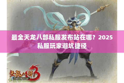 最全天龙八部私服发布站在哪?2025私服玩家避坑捷径 最全天龙八部私服发布站在哪?2025私服玩家避坑捷径