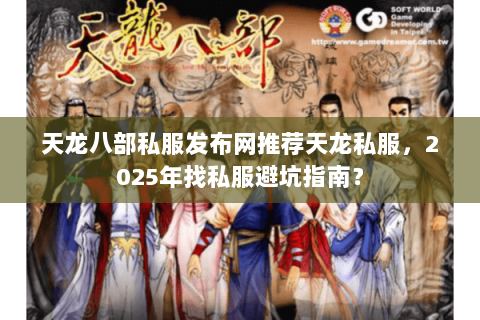 天龙八部私服发布网推荐天龙私服，2025年找私服避坑指南？