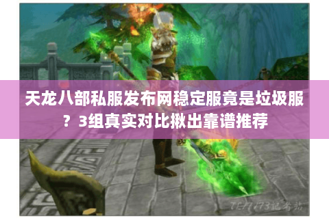 天龙八部私服发布网稳定服竟是垃圾服?3组真实对比揪出靠谱推荐 天龙八部私服发布网稳定服竟是垃圾服?3组真实对比揪出靠谱推荐