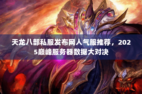 天龙八部私服发布网人气服推荐,2025巅峰服务器数据大对决 天龙八部私服发布网人气服推荐,2025巅峰服务器数据大对决