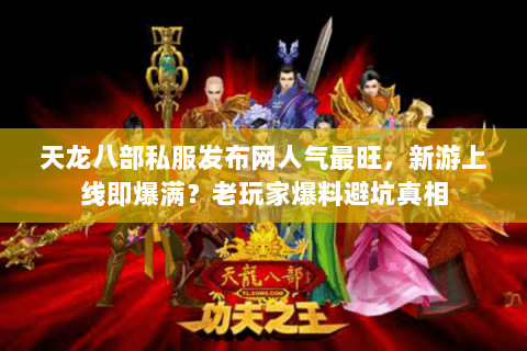 天龙八部私服发布网人气最旺,新游上线即爆满?老玩家爆料避坑真相 天龙八部私服发布网人气最旺,新游上线即爆满?老玩家爆料避坑真相