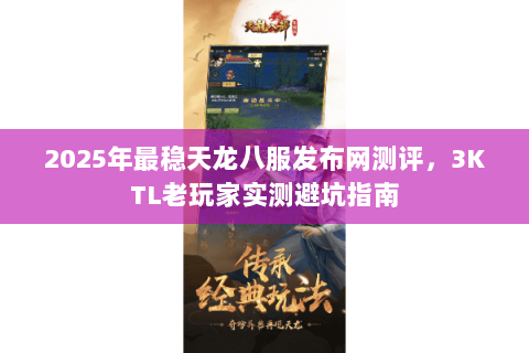 2025年最稳天龙八服发布网测评,3KTL老玩家实测避坑指南 2025年最稳天龙八服发布网测评,3KTL老玩家实测避坑指南