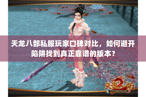 天龙八部私服玩家口碑对比，如何避开陷阱找到真正靠谱的版本？