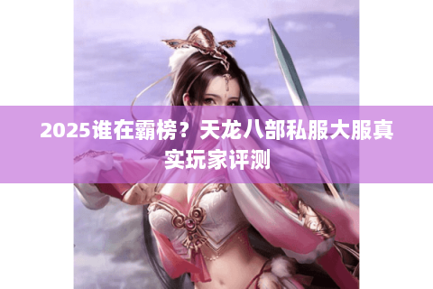 2025谁在霸榜?天龙八部私服大服真实玩家评测 2025谁在霸榜?天龙八部私服大服真实玩家评测