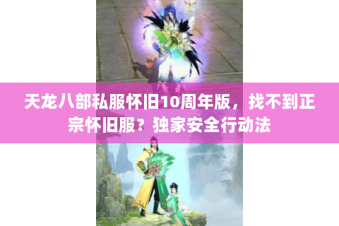 天龙八部私服怀旧10周年版,找不到正宗怀旧服?独家安全行动法 天龙八部私服怀旧10周年版,找不到正宗怀旧服?独家安全行动法