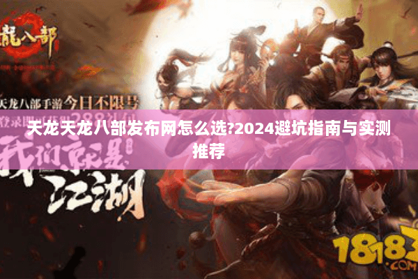 天龙天龙八部发布网怎么选?2024避坑指南与实测推荐 天龙天龙八部发布网怎么选?2024避坑指南与实测推荐
