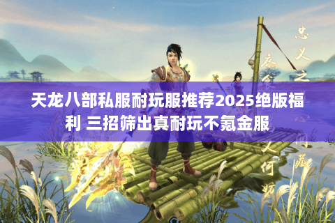 天龙八部私服耐玩服推荐2025绝版福利 三招筛出真耐玩不氪金服 天龙八部私服耐玩服推荐2025绝版福利 三招筛出真耐玩不氪金服