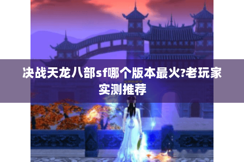 决战天龙八部sf哪个版本最火?老玩家实测推荐 决战天龙八部sf哪个版本最火?老玩家实测推荐