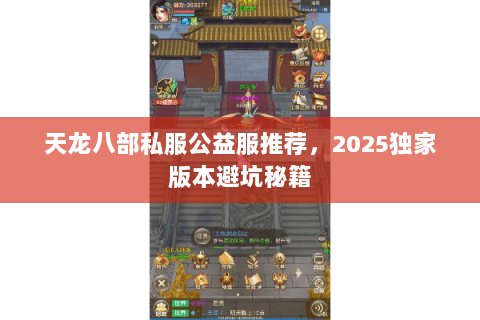 天龙八部私服公益服推荐,2025独家版本避坑秘籍 天龙八部私服公益服推荐,2025独家版本避坑秘籍