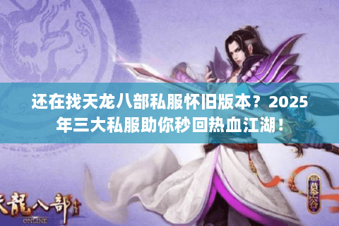 还在找天龙八部私服怀旧版本?2025年三大私服助你秒回热血江湖! 还在找天龙八部私服怀旧版本?2025年三大私服助你秒回热血江湖!
