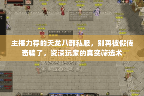 主播力荐的天龙八部私服，别再被假传奇骗了，资深玩家的真实筛选术