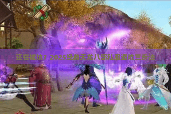 还在被坑?2025经典天龙八部私服避坑三步法 还在被坑?2025经典天龙八部私服避坑三步法