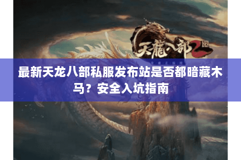 最新天龙八部私服发布站是否都暗藏木马？安全入坑指南
