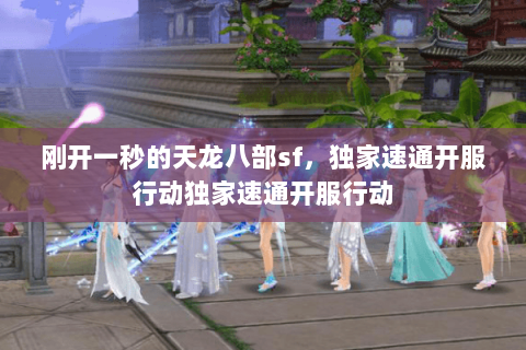 刚开一秒的天龙八部sf,独家速通开服行动独家速通开服行动 刚开一秒的天龙八部sf,独家速通开服行动独家速通开服行动