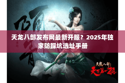 天龙八部发布网最新开服?2025年独家防踩坑选址手册 天龙八部发布网最新开服?2025年独家防踩坑选址手册
