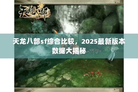 天龙八部sf综合比较,2025最新版本数据大揭秘 天龙八部sf综合比较,2025最新版本数据大揭秘