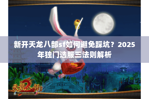 新开天龙八部sf如何避免踩坑?2025年独门选服三法则解析 新开天龙八部sf如何避免踩坑?2025年独门选服三法则解析