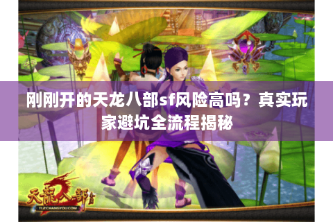 刚刚开的天龙八部sf风险高吗？真实玩家避坑全流程揭秘