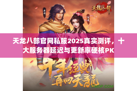 天龙八部官网私服2025真实测评,十大服务器延迟与更新率硬核PK 天龙八部官网私服2025真实测评,十大服务器延迟与更新率硬核PK