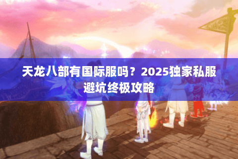 天龙八部有国际服吗？2025独家私服避坑终极攻略