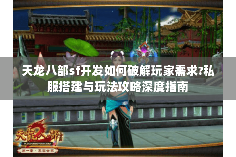 天龙八部sf开发如何破解玩家需求?私服搭建与玩法攻略深度指南 天龙八部sf开发如何破解玩家需求?私服搭建与玩法攻略深度指南