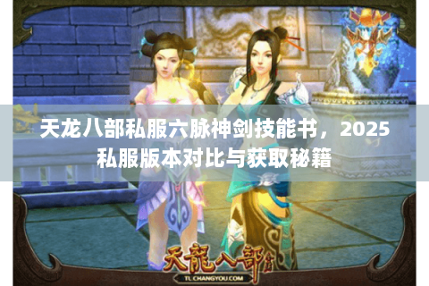 天龙八部私服六脉神剑技能书,2025私服版本对比与获取秘籍 天龙八部私服六脉神剑技能书,2025私服版本对比与获取秘籍