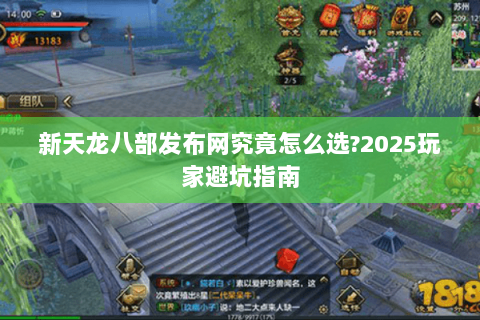 新天龙八部发布网究竟怎么选?2025玩家避坑指南 新天龙八部发布网究竟怎么选?2025玩家避坑指南