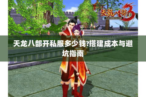 天龙八部开私服多少钱?搭建成本与避坑指南