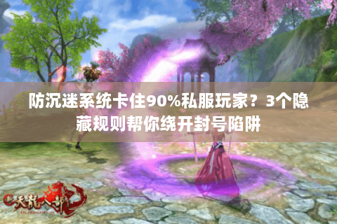 防沉迷系统卡住90%私服玩家？3个隐藏规则帮你绕开封号陷阱