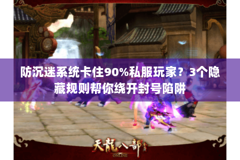 防沉迷系统卡住90%私服玩家？3个隐藏规则帮你绕开封号陷阱