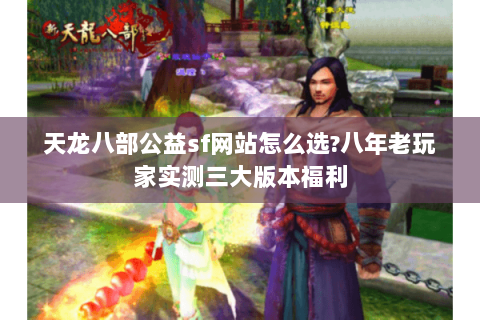 天龙八部公益sf网站怎么选?八年老玩家实测三大版本福利 天龙八部公益sf网站怎么选?八年老玩家实测三大版本福利