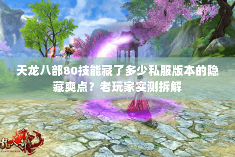 天龙八部80技能藏了多少私服版本的隐藏爽点?老玩家实测拆解 天龙八部80技能藏了多少私服版本的隐藏爽点?老玩家实测拆解