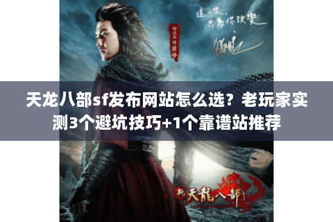 天龙八部sf发布网站怎么选？老玩家实测3个避坑技巧+1个靠谱站推荐