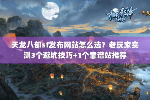 天龙八部sf发布网站怎么选？老玩家实测3个避坑技巧+1个靠谱站推荐
