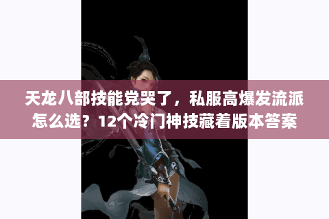 天龙八部技能党哭了，私服高爆发流派怎么选？12个冷门神技藏着版本答案
