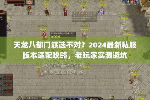 天龙八部门派选不对？2024最新私服版本适配攻略，老玩家实测避坑