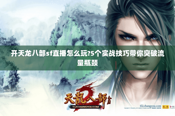 开天龙八部sf直播怎么玩?5个实战技巧带你突破流量瓶颈 开天龙八部sf直播怎么玩?5个实战技巧带你突破流量瓶颈