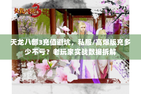 天龙八部3充值避坑，私服/高爆版充多少不亏？老玩家实战数据拆解