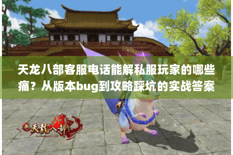 天龙八部客服电话能解私服玩家的哪些痛？从版本bug到攻略踩坑的实战答案